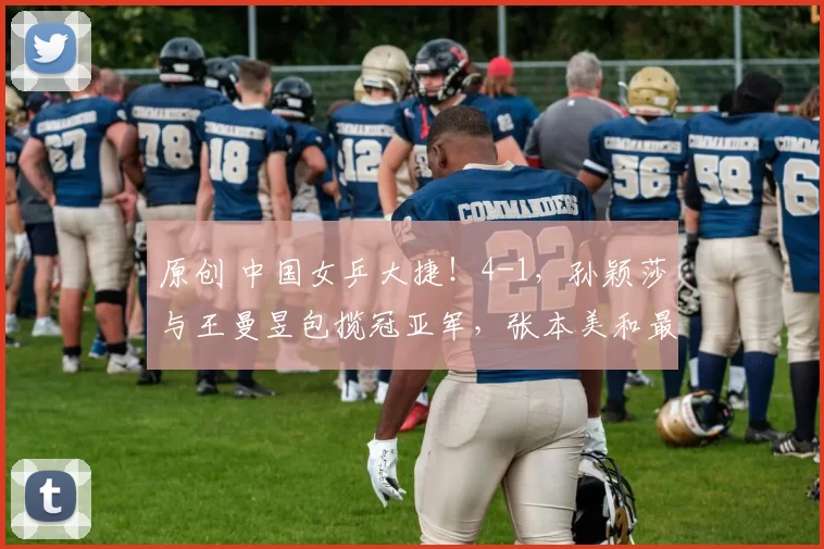 原创 中国女乒大捷！4-1，孙颖莎与王曼昱包揽冠亚军，张本美和最郁闷