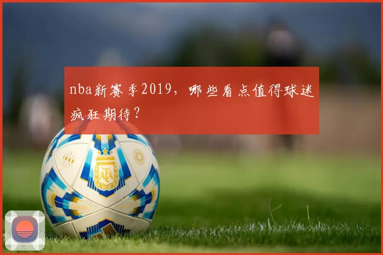 nba新赛季2019，哪些看点值得球迷疯狂期待？