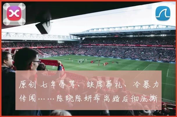 原创 七年辱骂、缺席葬礼、冷暴力传闻……陈晓陈妍希离婚后彻底撕破脸。一个法庭维权事业翻红，一个投诉解释深陷争议，童话婚姻碎了一地