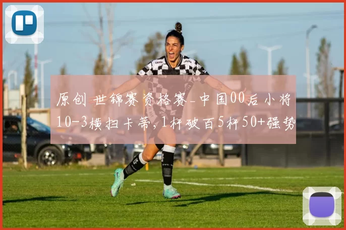 原创 世锦赛资格赛_中国00后小将10-3横扫卡蒂,1杆破百5杆50+强势晋级