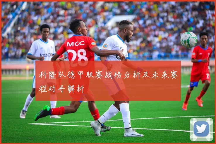 科隆队德甲联赛战绩分析及未来赛程对手解析