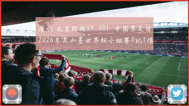 原创 北京时间19_00！中国男足将2026年美加墨世界杯小组赛0比1惜败奥地利，值得期待