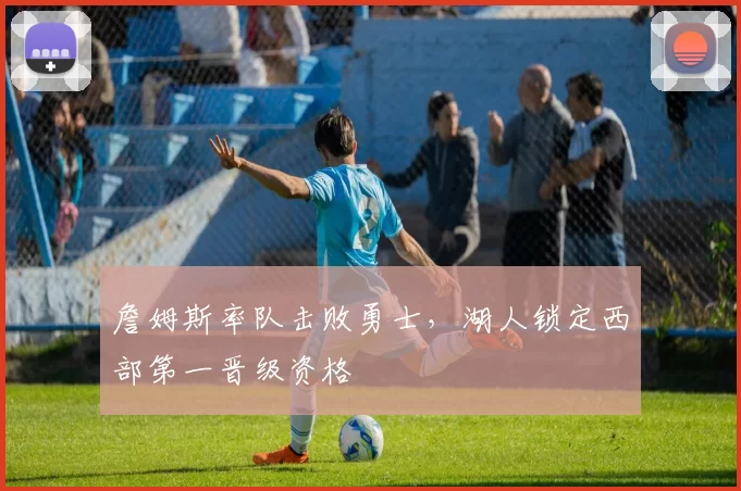 詹姆斯率队击败勇士，湖人锁定西部第一晋级资格