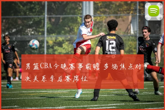 男篮CBA今晚赛事前瞻 多场焦点对决关系季后赛席位