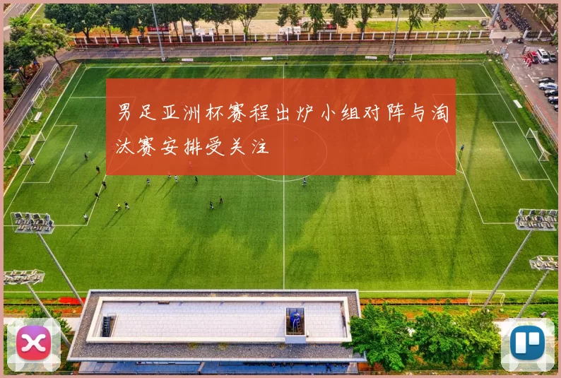 男足亚洲杯赛程出炉小组对阵与淘汰赛安排受关注