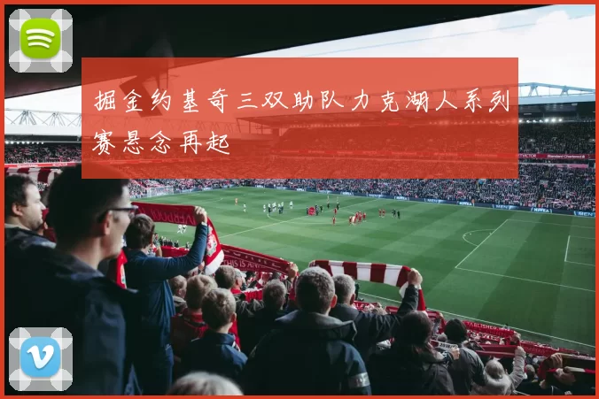 掘金约基奇三双助队力克湖人系列赛悬念再起