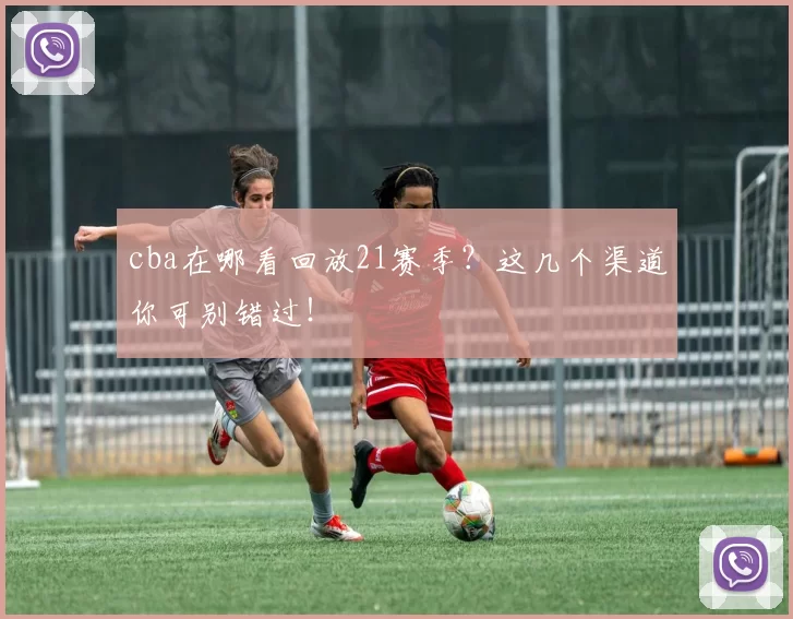 cba在哪看回放21赛季？这几个渠道你可别错过！