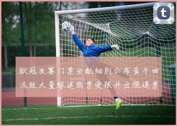 欧冠决赛门票分配细则公布黄牛回流致大量球迷购票受限并出现退票潮