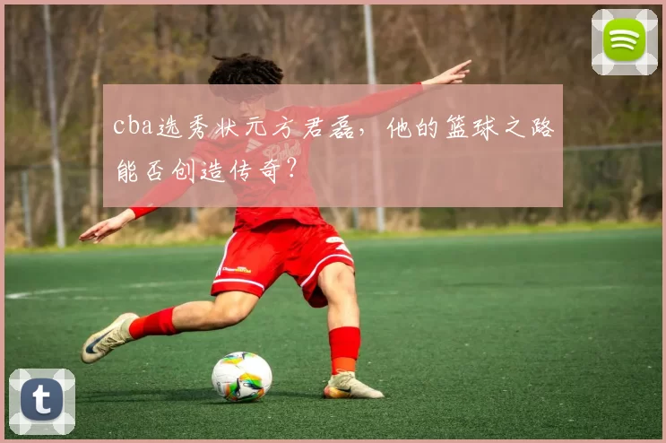 cba选秀状元方君磊，他的篮球之路能否创造传奇？