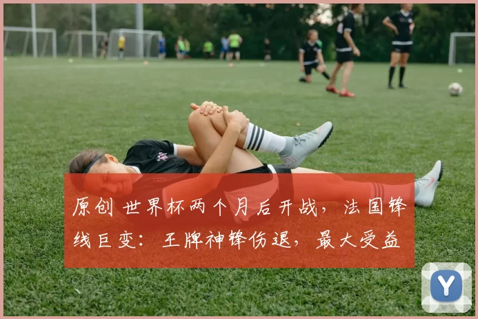 原创 世界杯两个月后开战，法国锋线巨变：王牌神锋伤退，最大受益者浮出水面