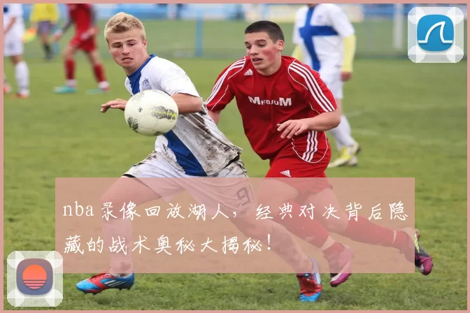 nba录像回放湖人，经典对决背后隐藏的战术奥秘大揭秘！