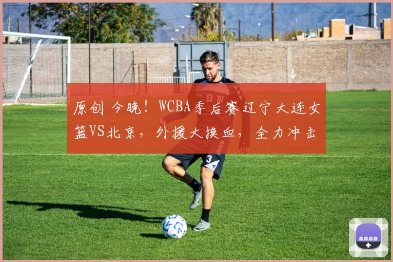 原创 今晚！WCBA季后赛辽宁大连女篮VS北京，外援大换血，全力冲击A组