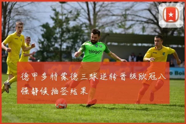 德甲多特蒙德三球逆转晋级欧冠八强静候抽签结果