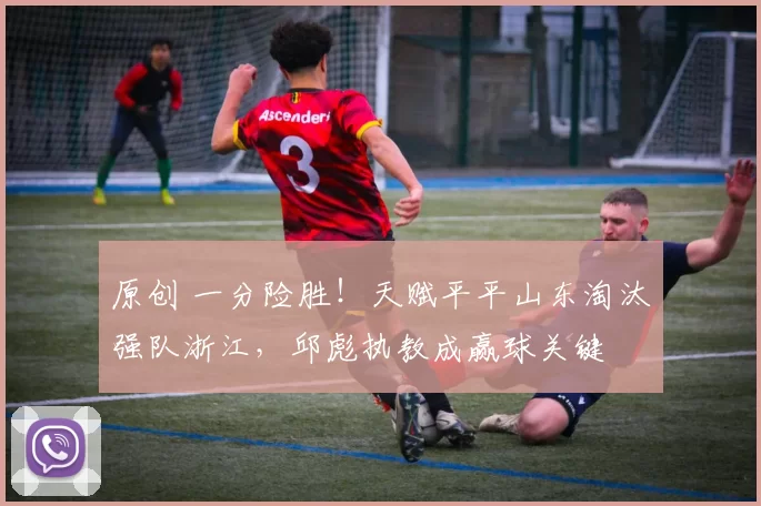 原创 一分险胜！天赋平平山东淘汰强队浙江，邱彪执教成赢球关键