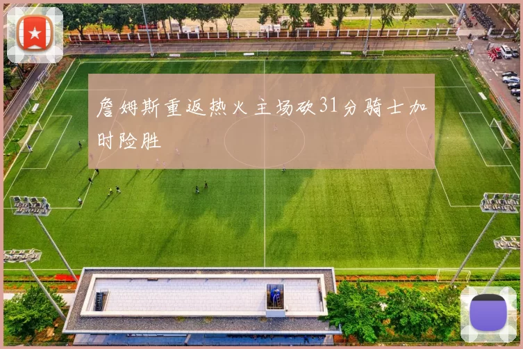 詹姆斯重返热火主场砍31分骑士加时险胜