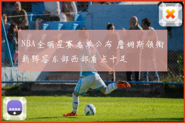 NBA全明星赛名单公布 詹姆斯领衔新阵容东部西部看点十足