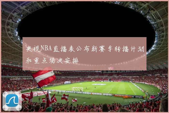 央视NBA直播表公布新赛季转播计划和重点场次安排