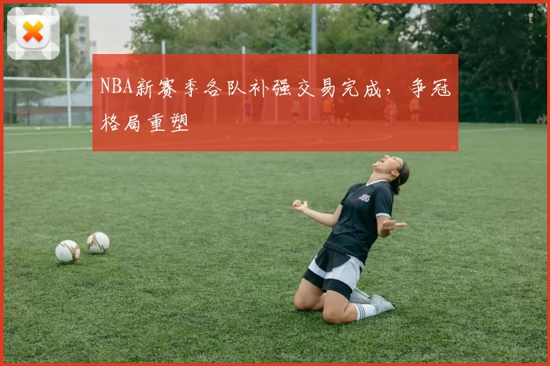 NBA新赛季各队补强交易完成，争冠格局重塑