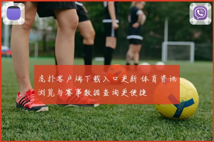 虎扑客户端下载入口更新 体育资讯浏览与赛事数据查询更便捷