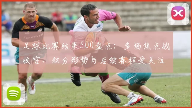 足球比赛结果500盘点：多场焦点战收官，积分形势与后续赛程受关注