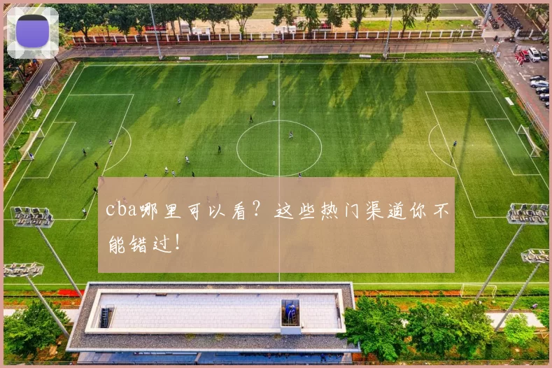 cba哪里可以看？这些热门渠道你不能错过！
