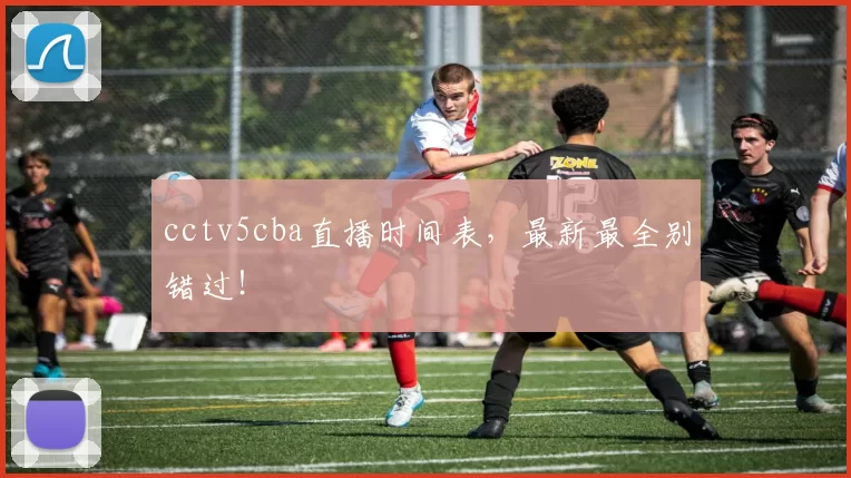 cctv5cba直播时间表，最新最全别错过！