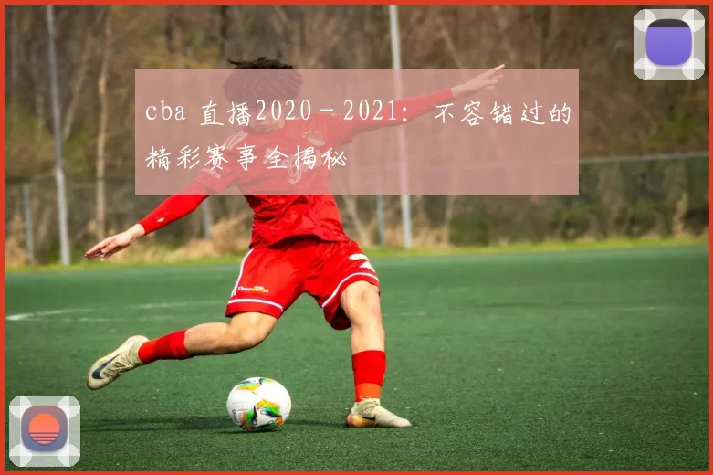cba 直播2020 - 2021:不容错过的精彩赛事全揭秘