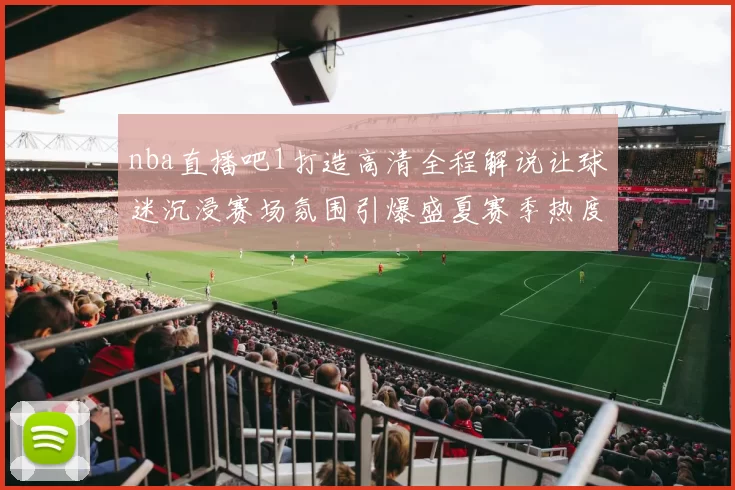 nba直播吧1打造高清全程解说让球迷沉浸赛场氛围引爆盛夏赛季热度