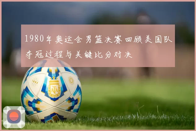 1980年奥运会男篮决赛回顾美国队夺冠过程与关键比分对决