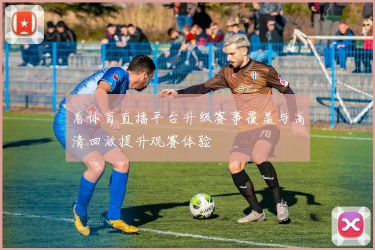 看体育直播平台升级赛事覆盖与高清回放提升观赛体验