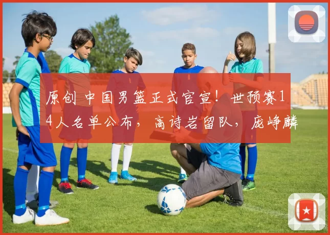 原创 中国男篮正式官宣！世预赛14人名单公布，高诗岩留队，庞峥麟落选