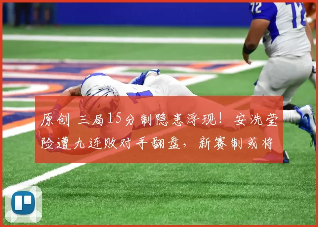 原创 三局15分制隐患浮现！安洗莹险遭九连败对手翻盘，新赛制或将改写羽坛格局