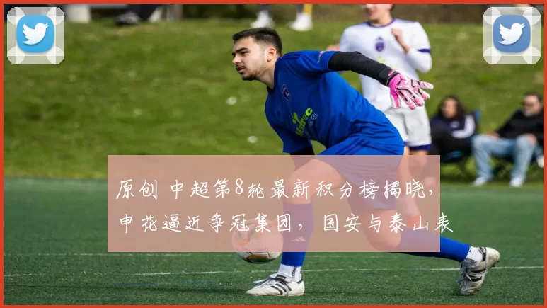 原创 中超第8轮最新积分榜揭晓，申花逼近争冠集团，国安与泰山表现失常！
