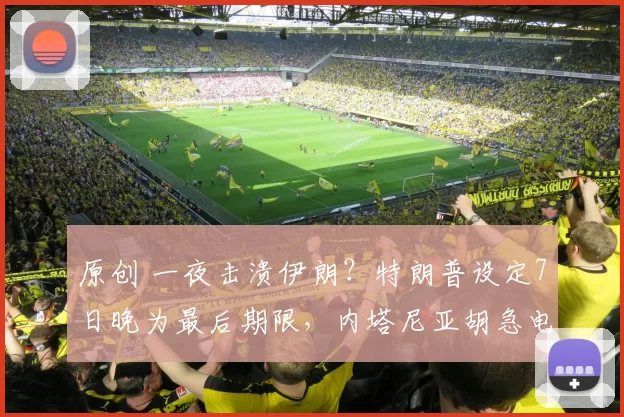 原创 一夜击溃伊朗？特朗普设定7日晚为最后期限，内塔尼亚胡急电警告：别急着停火