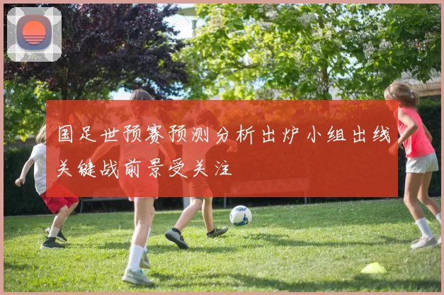 国足世预赛预测分析出炉小组出线关键战前景受关注