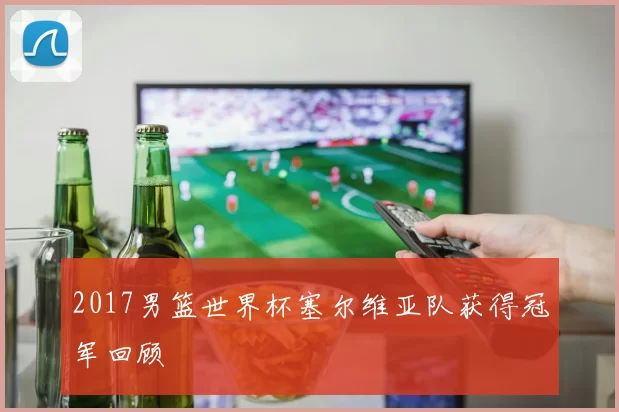 2017男篮世界杯塞尔维亚队获得冠军回顾