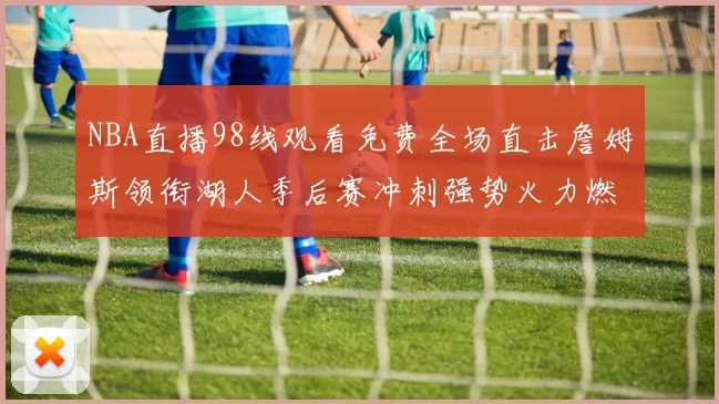 NBA直播98线观看免费全场直击詹姆斯领衔湖人季后赛冲刺强势火力燃爆