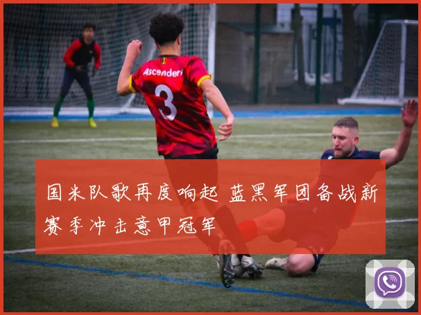 国米队歌再度响起 蓝黑军团备战新赛季冲击意甲冠军