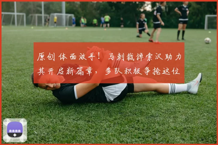 原创 体面放手!马刺裁掉索汉助力其开启新篇章,多队积极争抢这位潜力锋线