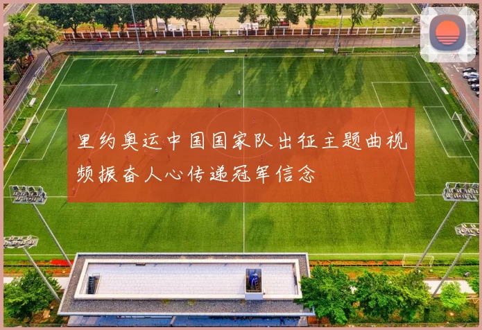 里约奥运中国国家队出征主题曲视频振奋人心传递冠军信念