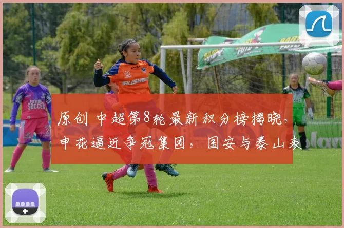 原创 中超第8轮最新积分榜揭晓，申花逼近争冠集团，国安与泰山表现失常！