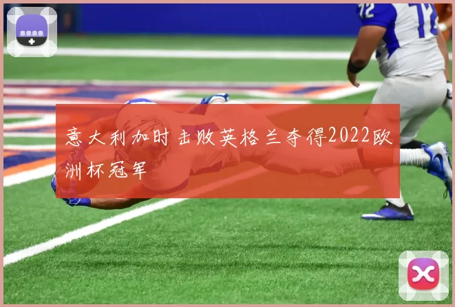 意大利加时击败英格兰夺得2022欧洲杯冠军