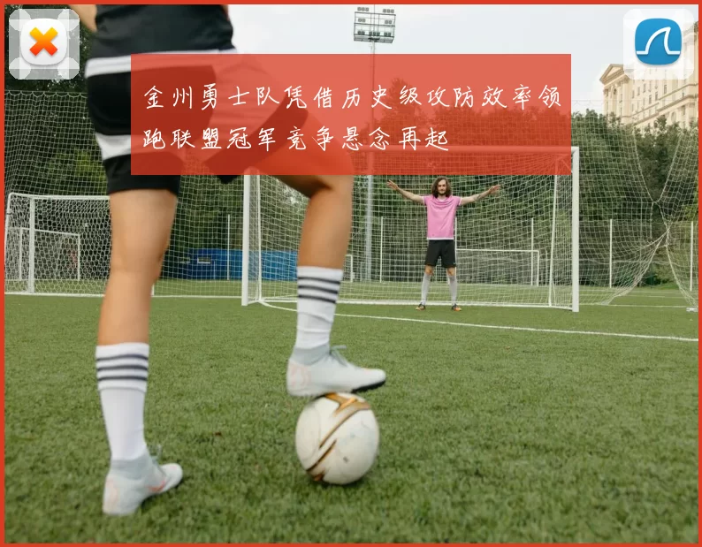 金州勇士队凭借历史级攻防效率领跑联盟冠军竞争悬念再起