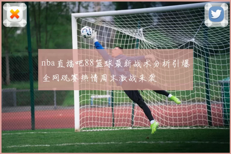 nba直播吧88篮球最新战术分析引爆全网观赛热情周末激战来袭