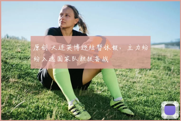 原创 大连英博迎短暂休假，主力纷纷入选国家队积极备战