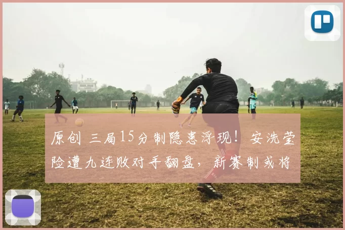 原创 三局15分制隐患浮现！安洗莹险遭九连败对手翻盘，新赛制或将改写羽坛格局