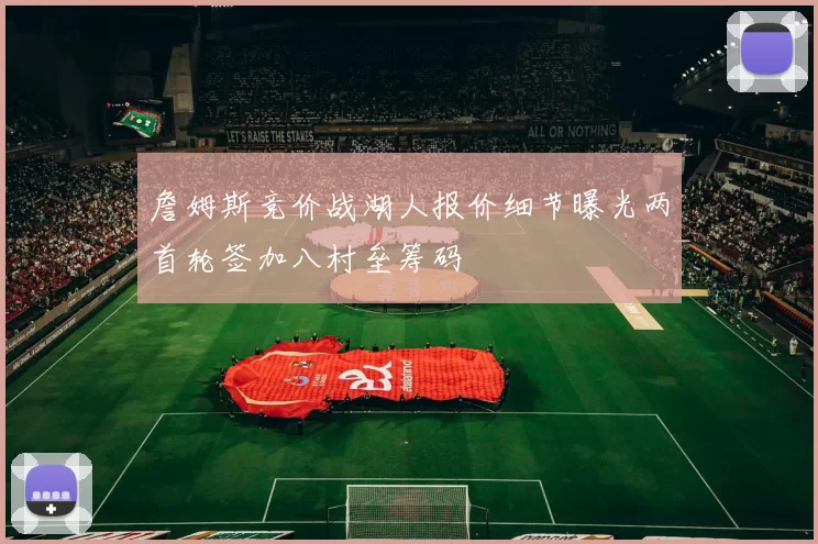 詹姆斯竞价战湖人报价细节曝光两首轮签加八村垒筹码