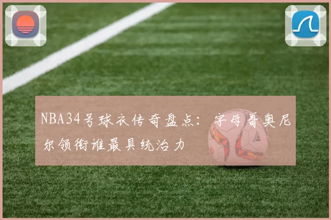 NBA34号球衣传奇盘点：字母哥奥尼尔领衔谁最具统治力