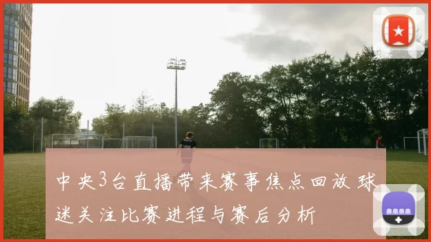 中央3台直播带来赛事焦点回放 球迷关注比赛进程与赛后分析