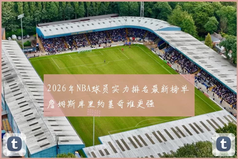 2026年NBA球员实力排名最新榜单 詹姆斯库里约基奇谁更强